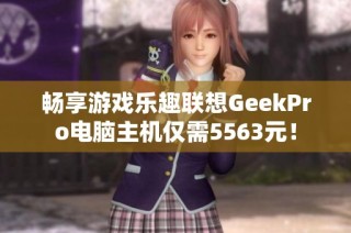 畅享游戏乐趣联想GeekPro电脑主机仅需5563元！