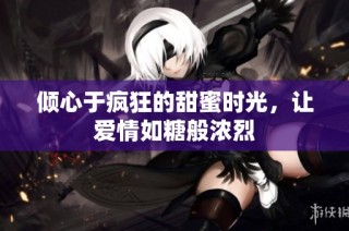 倾心于疯狂的甜蜜时光，让爱情如糖般浓烈
