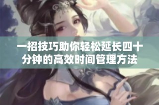 一招技巧助你轻松延长四十分钟的高效时间管理方法