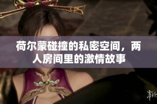 荷尔蒙碰撞的私密空间，两人房间里的激情故事