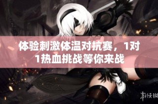 体验刺激体温对抗赛，1对1热血挑战等你来战