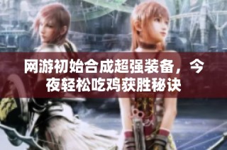 网游初始合成超强装备，今夜轻松吃鸡获胜秘诀