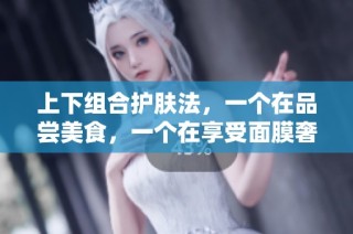 上下组合护肤法，一个在品尝美食，一个在享受面膜奢华体验