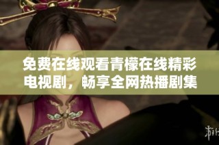 免费在线观看青檬在线精彩电视剧，畅享全网热播剧集