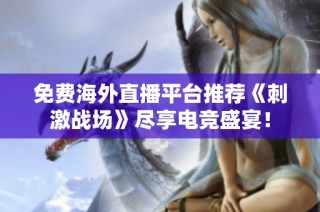 免费海外直播平台推荐《刺激战场》尽享电竞盛宴！