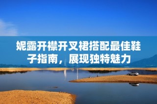 妮露开襟开叉裙搭配最佳鞋子指南，展现独特魅力