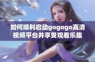 如何顺利启动gogogo高清视频平台并享受观看乐趣
