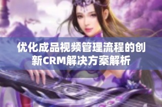 优化成品视频管理流程的创新CRM解决方案解析