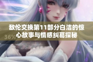 敌伦交换第11部分白洁的惊心故事与情感纠葛探秘