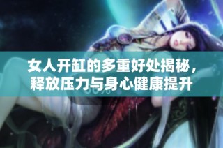 女人开缸的多重好处揭秘，释放压力与身心健康提升
