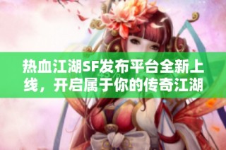 热血江湖SF发布平台全新上线，开启属于你的传奇江湖旅程