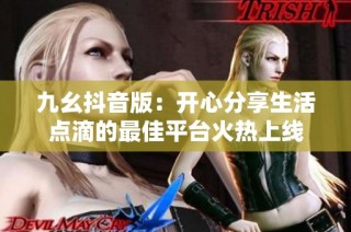 九幺抖音版：开心分享生活点滴的最佳平台火热上线