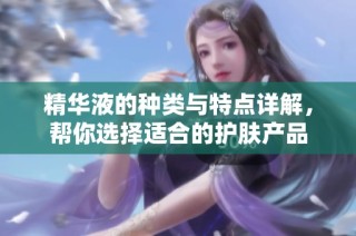精华液的种类与特点详解，帮你选择适合的护肤产品