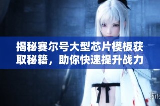 揭秘赛尔号大型芯片模板获取秘籍，助你快速提升战力！