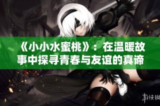 《小小水蜜桃》：在温暖故事中探寻青春与友谊的真谛
