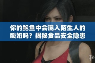 你的鲍鱼中会混入陌生人的酸奶吗？揭秘食品安全隐患