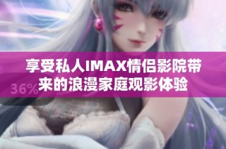 享受私人IMAX情侣影院带来的浪漫家庭观影体验