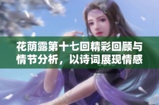 花荫露第十七回精彩回顾与情节分析，以诗词展现情感深度