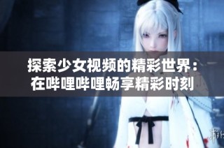 探索少女视频的精彩世界：在哔哩哔哩畅享精彩时刻