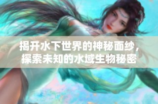 揭开水下世界的神秘面纱，探索未知的水域生物秘密