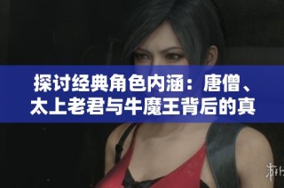探讨经典角色内涵：唐僧、太上老君与牛魔王背后的真意