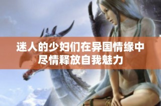 迷人的少妇们在异国情缘中尽情释放自我魅力