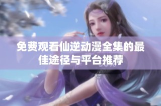 免费观看仙逆动漫全集的最佳途径与平台推荐