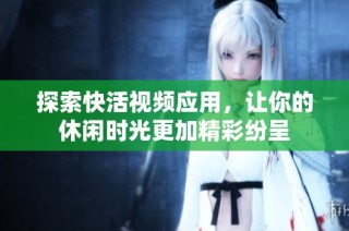 探索快活视频应用，让你的休闲时光更加精彩纷呈