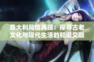 意大利风情再现：探寻古老文化与现代生活的和谐交融