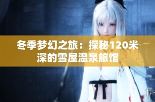 冬季梦幻之旅：探秘120米深的雪屋温泉旅馆