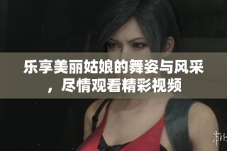 乐享美丽姑娘的舞姿与风采，尽情观看精彩视频