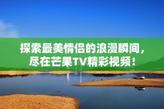 探索最美情侣的浪漫瞬间，尽在芒果TV精彩视频！