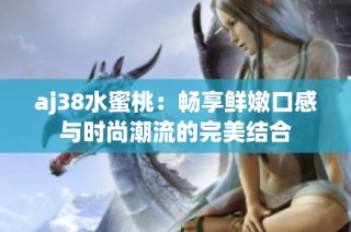 aj38水蜜桃：畅享鲜嫩口感与时尚潮流的完美结合
