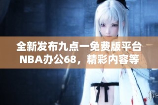 全新发布九点一免费版平台NBA办公68，精彩内容等你体验！