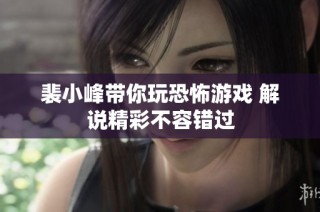 裴小峰带你玩恐怖游戏 解说精彩不容错过