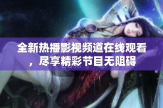 全新热播影视频道在线观看，尽享精彩节目无阻碍