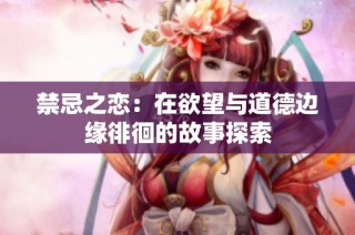 禁忌之恋：在欲望与道德边缘徘徊的故事探索