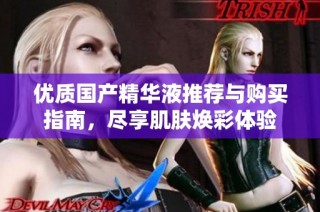 优质国产精华液推荐与购买指南，尽享肌肤焕彩体验