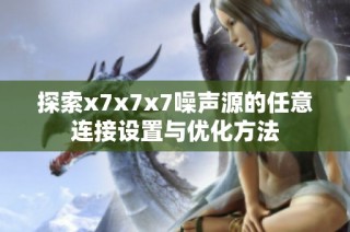 探索x7x7x7噪声源的任意连接设置与优化方法