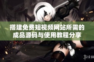搭建免费短视频网站所需的成品源码与使用教程分享