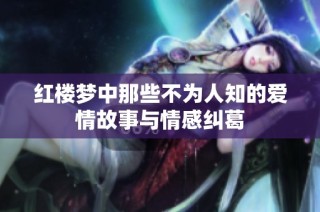 红楼梦中那些不为人知的爱情故事与情感纠葛