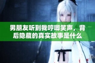 男朋友听到我哼唧笑声，背后隐藏的真实故事是什么