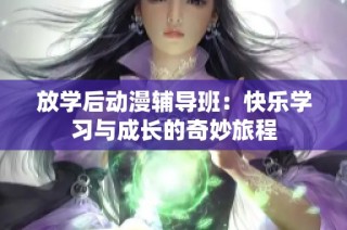 放学后动漫辅导班：快乐学习与成长的奇妙旅程