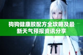 狗狗健康胶配方全攻略及最新天气预报资讯分享