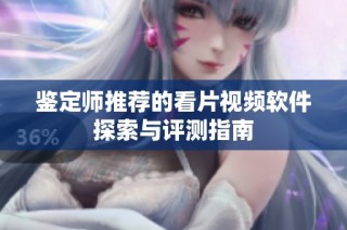 鉴定师推荐的看片视频软件探索与评测指南