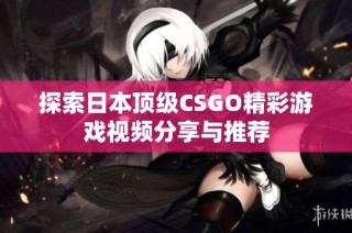 探索日本顶级CSGO精彩游戏视频分享与推荐