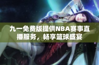 九一免费版提供NBA赛事直播服务，畅享篮球盛宴