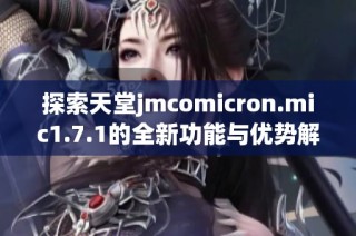 探索天堂jmcomicron.mic1.7.1的全新功能与优势解析