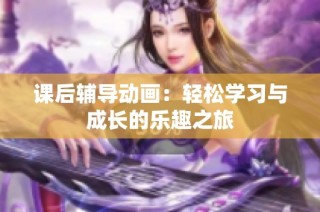 课后辅导动画：轻松学习与成长的乐趣之旅