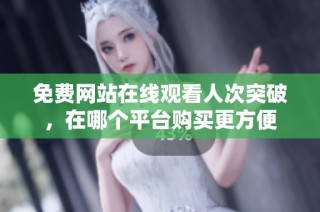 免费网站在线观看人次突破，在哪个平台购买更方便